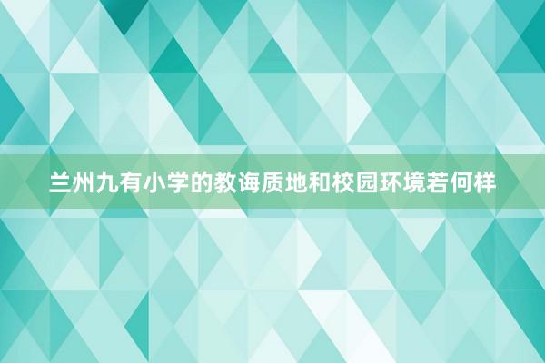 兰州九有小学的教诲质地和校园环境若何样