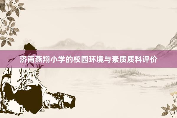 济南燕翔小学的校园环境与素质质料评价