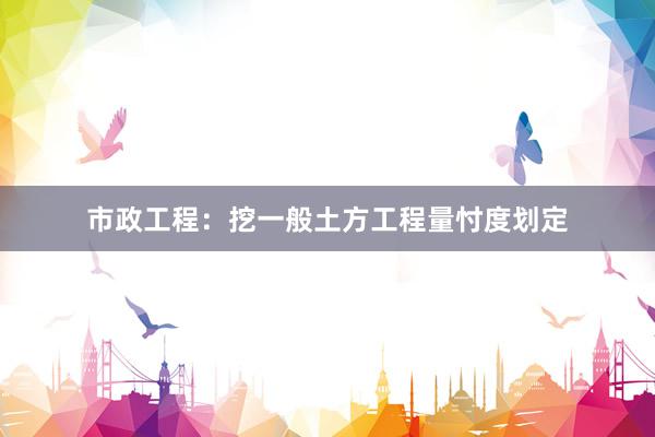 市政工程：挖一般土方工程量忖度划定