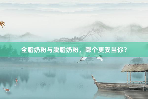 全脂奶粉与脱脂奶粉，哪个更妥当你？