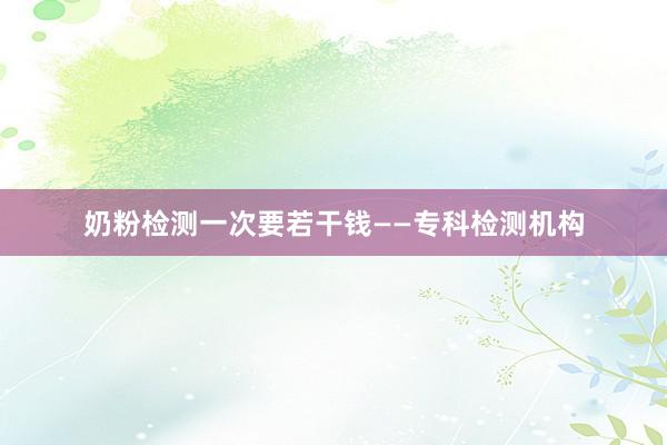 奶粉检测一次要若干钱——专科检测机构