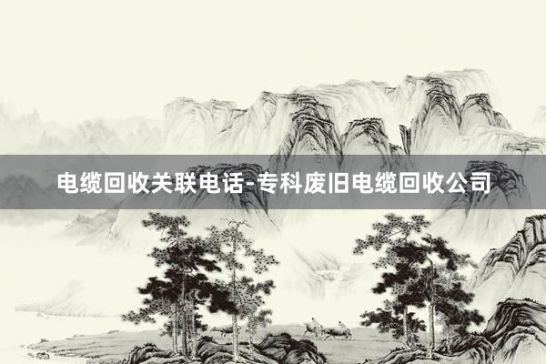 电缆回收关联电话-专科废旧电缆回收公司