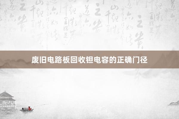 废旧电路板回收钽电容的正确门径
