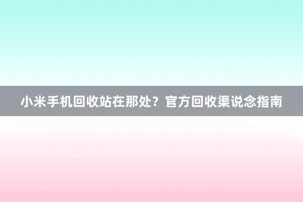 小米手机回收站在那处？官方回收渠说念指南