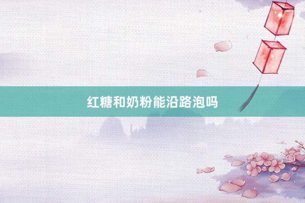 红糖和奶粉能沿路泡吗