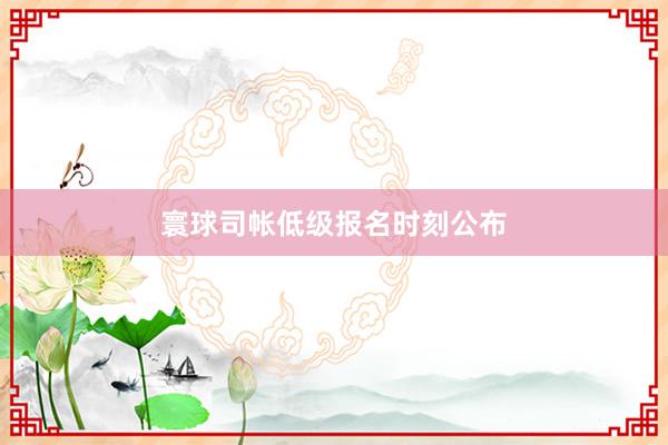 寰球司帐低级报名时刻公布