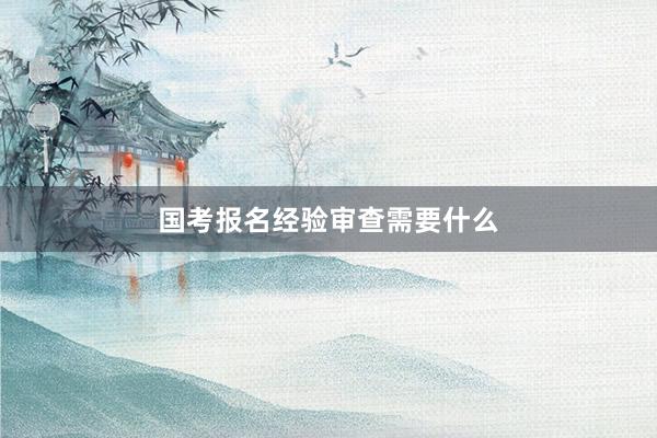 国考报名经验审查需要什么