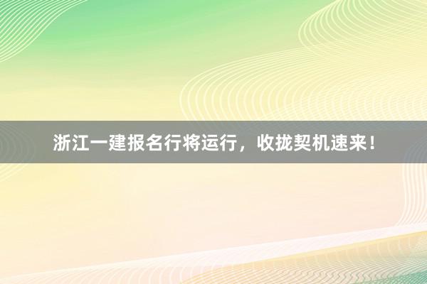 浙江一建报名行将运行，收拢契机速来！