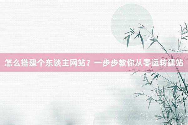 怎么搭建个东谈主网站？一步步教你从零运转建站