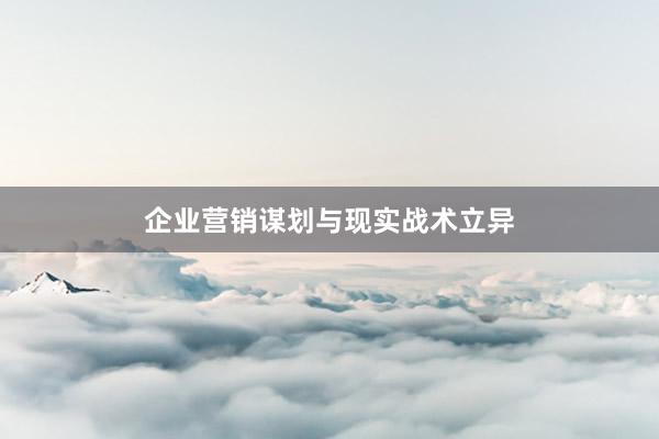 企业营销谋划与现实战术立异