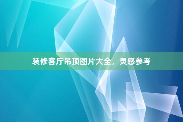 装修客厅吊顶图片大全，灵感参考