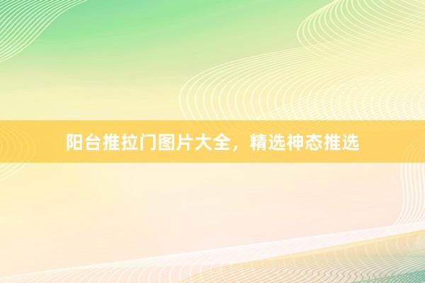 阳台推拉门图片大全，精选神态推选