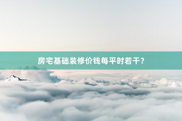 房宅基础装修价钱每平时若干？